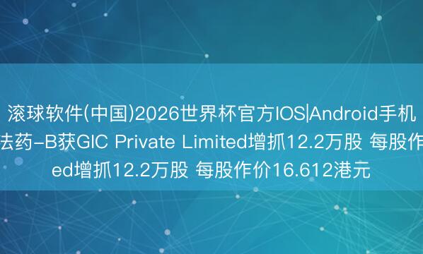 滚球软件(中国)2026世界杯官方IOS|Android手机app下载 歌礼法药-B获GIC Private Limited增抓12.2万股 每股作价16.612港元