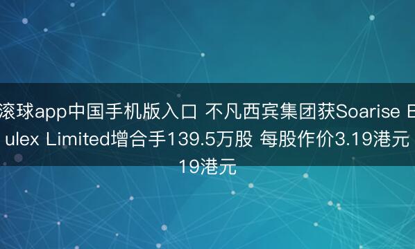 滚球app中国手机版入口 不凡西宾集团获Soarise Bulex Limited增合手139.5万股 每股作价3.19港元
