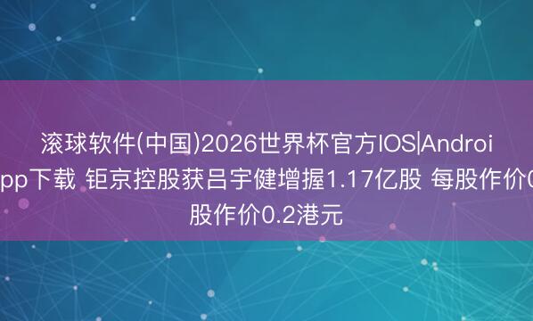 滚球软件(中国)2026世界杯官方IOS|Android手机app下载 钜京控股获吕宇健增握1.17亿股 每股作价0.2港元