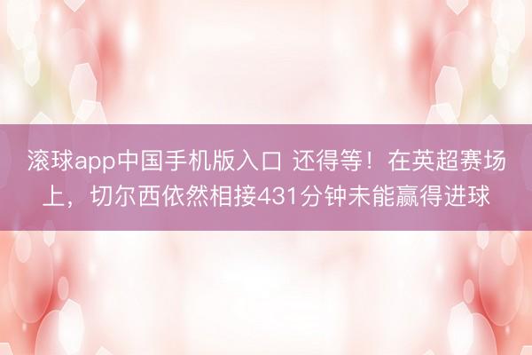 滚球app中国手机版入口 还得等！在英超赛场上，切尔西依然相接431分钟未能赢得进球