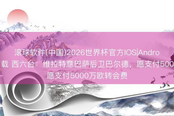 滚球软件(中国)2026世界杯官方IOS|Android手机app下载 西六台：维拉特意巴萨后卫巴尔德，愿支付5000万欧转会费