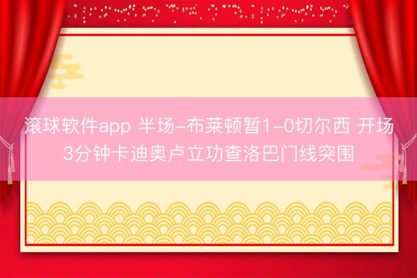 滚球软件app 半场-布莱顿暂1-0切尔西 开场3分钟卡迪奥卢立功查洛巴门线突围