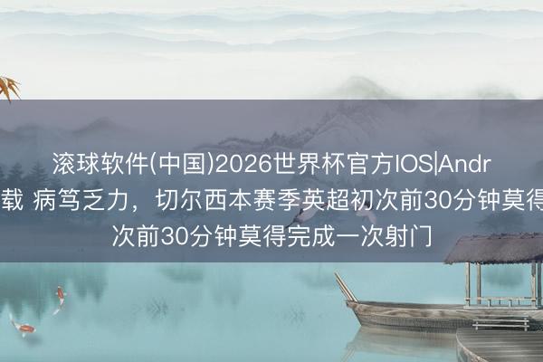 滚球软件(中国)2026世界杯官方IOS|Android手机app下载 病笃乏力，切尔西本赛季英超初次前30分钟莫得完成一次射门