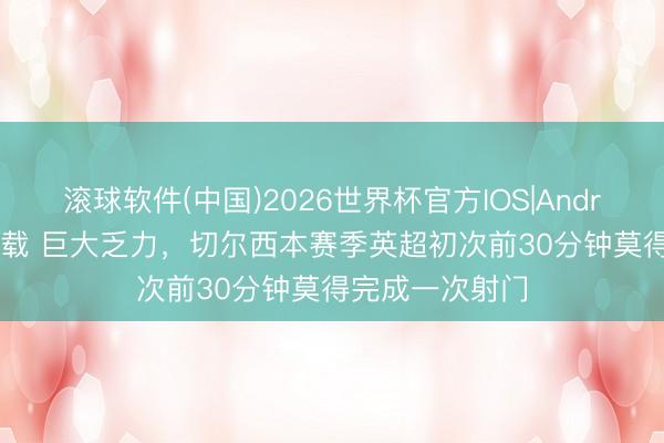 滚球软件(中国)2026世界杯官方IOS|Android手机app下载 巨大乏力，切尔西本赛季英超初次前30分钟莫得完成一次射门