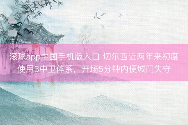 滚球app中国手机版入口 切尔西近两年来初度使用3中卫体系，开场5分钟内便城门失守