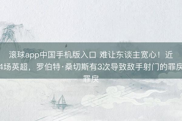 滚球app中国手机版入口 难让东谈主宽心！近4场英超，罗伯特·桑切斯有3次导致敌手射门的罪戾