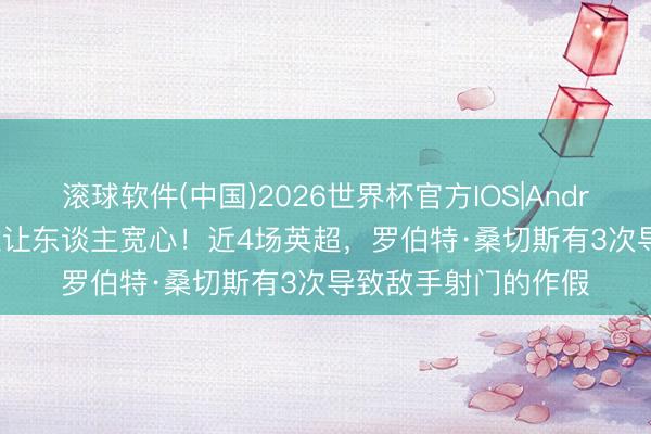 滚球软件(中国)2026世界杯官方IOS|Android手机app下载 难让东谈主宽心！近4场英超，罗伯特·桑切斯有3次导致敌手射门的作假