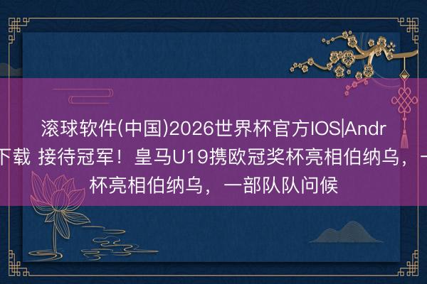 滚球软件(中国)2026世界杯官方IOS|Android手机app下载 接待冠军！皇马U19携欧冠奖杯亮相伯纳乌，一部队队问候