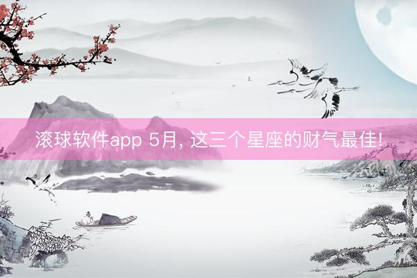 滚球软件app 5月， 这三个星座的财气最佳!
