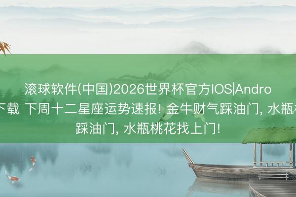 滚球软件(中国)2026世界杯官方IOS|Android手机app下载 下周十二星座运势速报! 金牛财气踩油门， 水瓶桃花找上门!