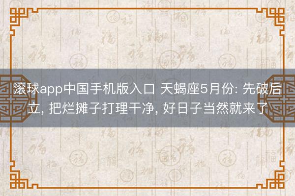 滚球app中国手机版入口 天蝎座5月份: 先破后立， 把烂摊子打理干净， 好日子当然就来了