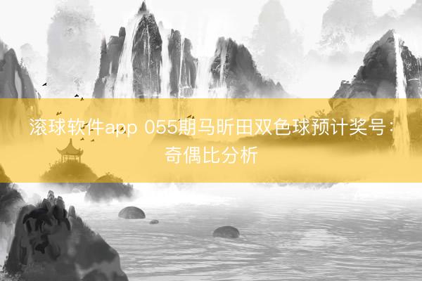 滚球软件app 055期马昕田双色球预计奖号：奇偶比分析