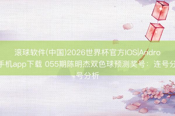 滚球软件(中国)2026世界杯官方IOS|Android手机app下载 055期陈明杰双色球预测奖号：连号分析