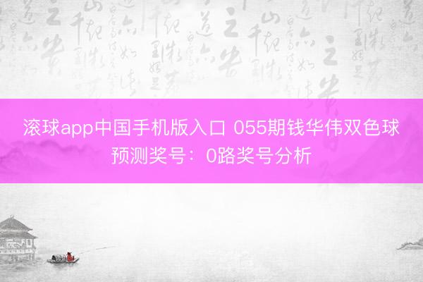 滚球app中国手机版入口 055期钱华伟双色球预测奖号：0路奖号分析