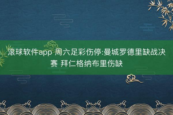 滚球软件app 周六足彩伤停:曼城罗德里缺战决赛 拜仁格纳布里伤缺