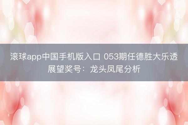 滚球app中国手机版入口 053期任德胜大乐透展望奖号：龙头凤尾分析