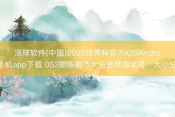 滚球软件(中国)2026世界杯官方IOS|Android手机app下载 053期陈明杰大乐透预测奖号：大小分析