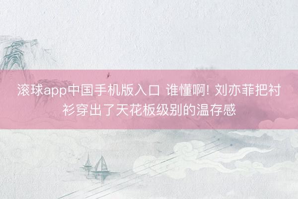滚球app中国手机版入口 谁懂啊! 刘亦菲把衬衫穿出了天花板级别的温存感