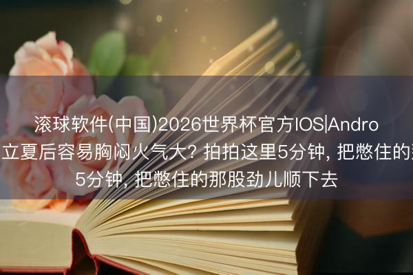 滚球软件(中国)2026世界杯官方IOS|Android手机app下载 立夏后容易胸闷火气大? 拍拍这里5分钟， 把憋住的那股劲儿顺下去