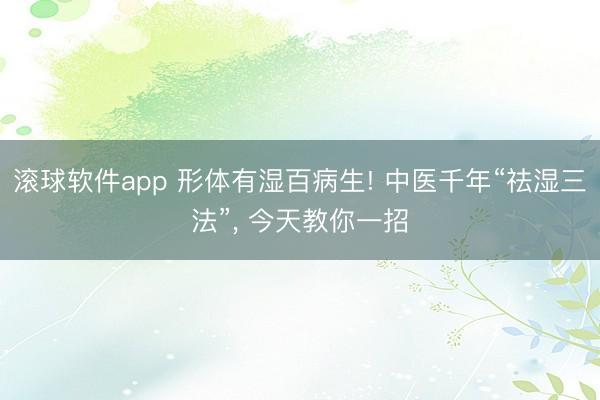 滚球软件app 形体有湿百病生! 中医千年“祛湿三法”， 今天教你一招