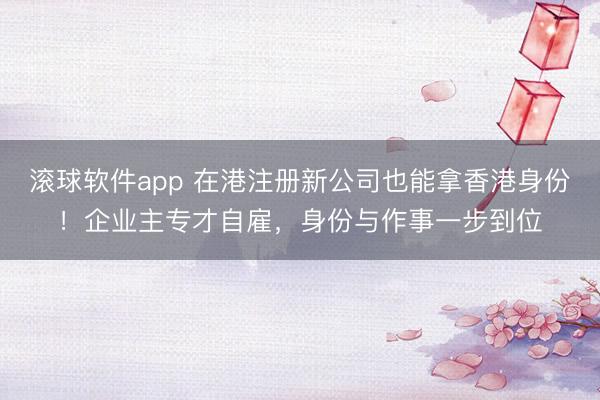 滚球软件app 在港注册新公司也能拿香港身份！企业主专才自雇，身份与作事一步到位