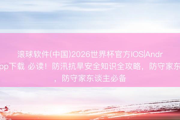 滚球软件(中国)2026世界杯官方IOS|Android手机app下载 必读！防汛抗旱安全知识全攻略，防守家东谈主必备