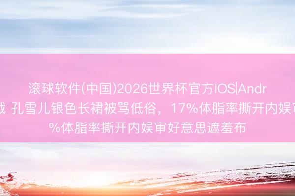 滚球软件(中国)2026世界杯官方IOS|Android手机app下载 孔雪儿银色长裙被骂低俗，17%体脂率撕开内娱审好意思遮羞布