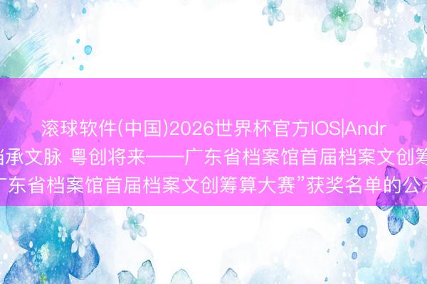 滚球软件(中国)2026世界杯官方IOS|Android手机app下载 对于“档承文脉 粤创将来——广东省档案馆首届档案文创筹算大赛”获奖名单的公示