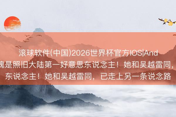 滚球软件(中国)2026世界杯官方IOS|Android手机app下载 不愧是照旧大陆第一好意思东说念主！她和吴越雷同，已走上另一条说念路
