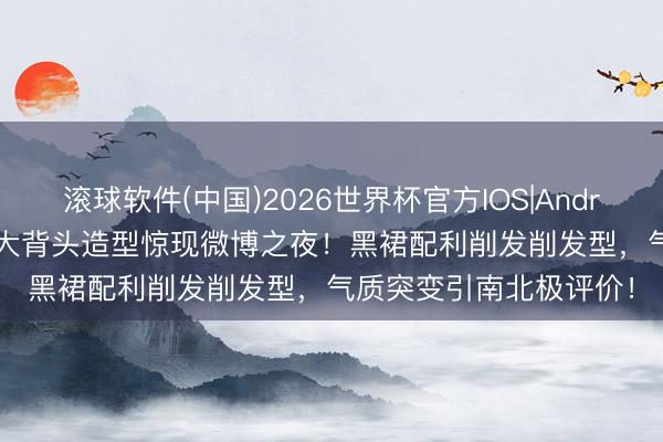 滚球软件(中国)2026世界杯官方IOS|Android手机app下载 倪妮大背头造型惊现微博之夜！黑裙配利削发削发型，气质突变引南北极评价！