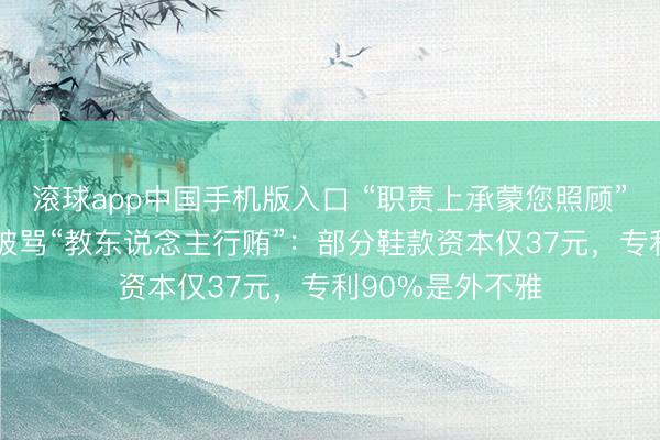 滚球app中国手机版入口 “职责上承蒙您照顾” 泰兰尼斯告白被骂“教东说念主行贿”：部分鞋款资本仅37元，专利90%是外不雅