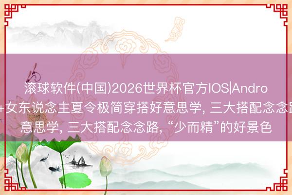 滚球软件(中国)2026世界杯官方IOS|Android手机app下载 55岁+女东说念主夏令极简穿搭好意思学， 三大搭配念念路， “少而精”的好景色