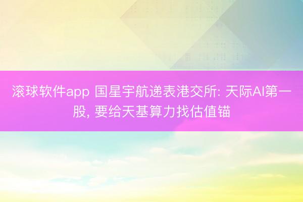 滚球软件app 国星宇航递表港交所: 天际AI第一股， 要给天基算力找估值锚