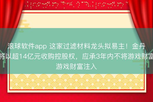 滚球软件app 这家过滤材料龙头拟易主！金丹良等将以超14亿元收购控股权，应承3年内不将游戏财富注入