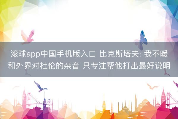 滚球app中国手机版入口 比克斯塔夫: 我不暖和外界对杜伦的杂音 只专注帮他打出最好说明