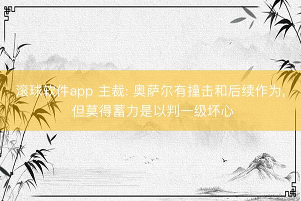 滚球软件app 主裁: 奥萨尔有撞击和后续作为， 但莫得蓄力是以判一级坏心
