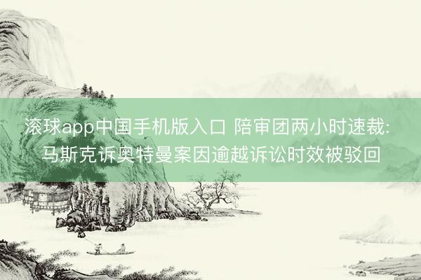 滚球app中国手机版入口 陪审团两小时速裁: 马斯克诉奥特曼案因逾越诉讼时效被驳回