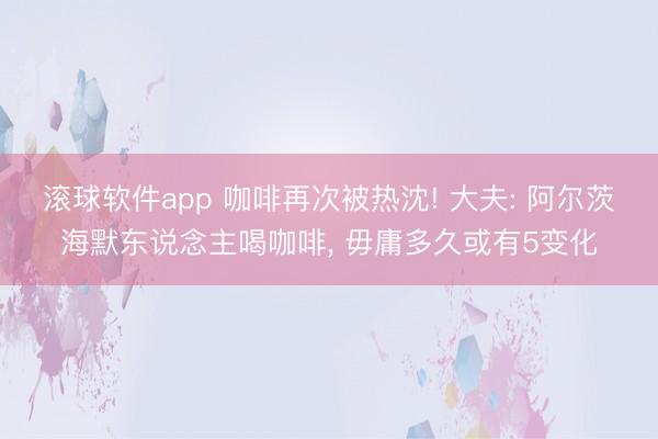 滚球软件app 咖啡再次被热沈! 大夫: 阿尔茨海默东说念主喝咖啡， 毋庸多久或有5变化