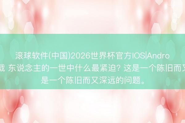 滚球软件(中国)2026世界杯官方IOS|Android手机app下载 东说念主的一世中什么最紧迫? 这是一个陈旧而又深远的问题。