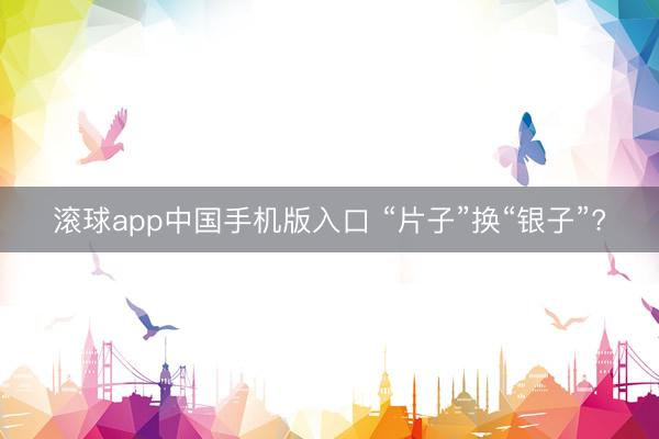 滚球app中国手机版入口 “片子”换“银子”?