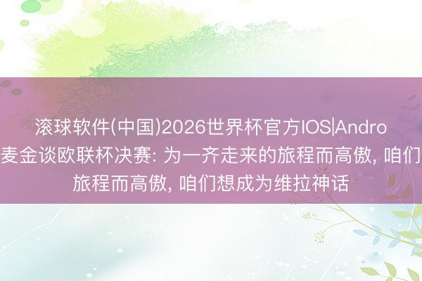 滚球软件(中国)2026世界杯官方IOS|Android手机app下载 麦金谈欧联杯决赛: 为一齐走来的旅程而高傲， 咱们想成为维拉神话