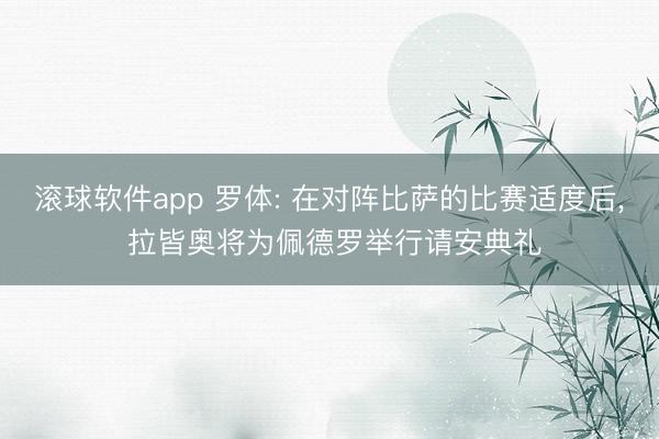 滚球软件app 罗体: 在对阵比萨的比赛适度后， 拉皆奥将为佩德罗举行请安典礼