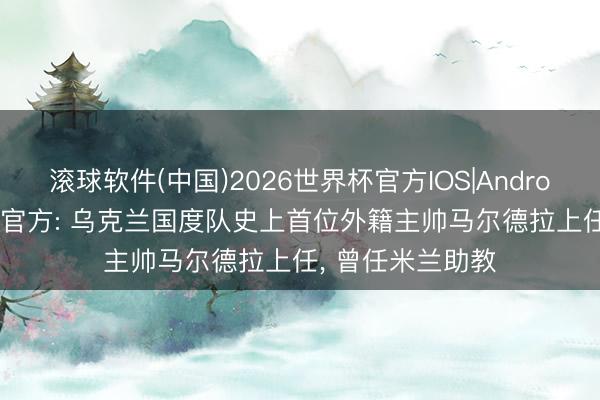 滚球软件(中国)2026世界杯官方IOS|Android手机app下载 官方: 乌克兰国度队史上首位外籍主帅马尔德拉上任， 曾任米兰助教