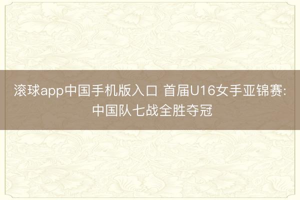 滚球app中国手机版入口 首届U16女手亚锦赛: 中国队七战全胜夺冠