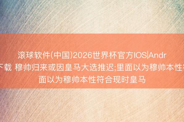 滚球软件(中国)2026世界杯官方IOS|Android手机app下载 穆帅归来或因皇马大选推迟;里面以为穆帅本性符合现时皇马