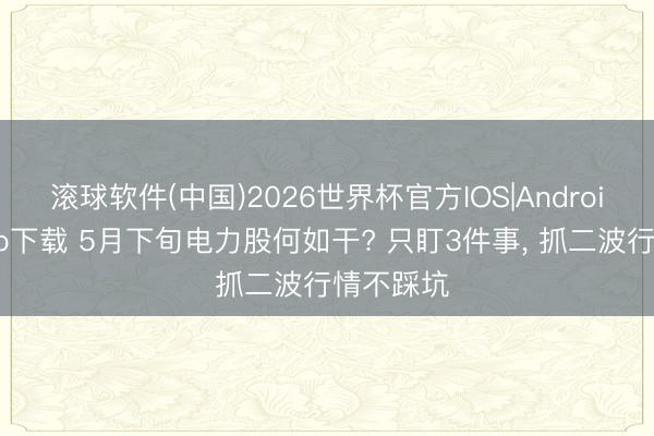 滚球软件(中国)2026世界杯官方IOS|Android手机app下载 5月下旬电力股何如干? 只盯3件事， 抓二波行情不踩坑