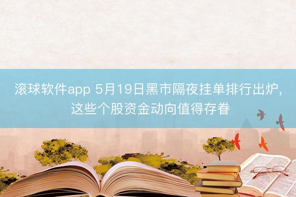 滚球软件app 5月19日黑市隔夜挂单排行出炉， 这些个股资金动向值得存眷