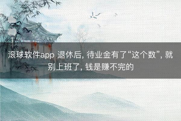 滚球软件app 退休后， 待业金有了“这个数”， 就别上班了， 钱是赚不完的
