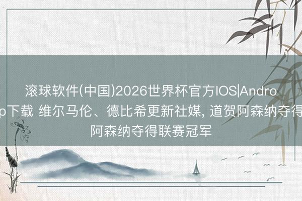 滚球软件(中国)2026世界杯官方IOS|Android手机app下载 维尔马伦、德比希更新社媒， 道贺阿森纳夺得联赛冠军