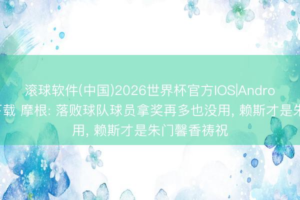 滚球软件(中国)2026世界杯官方IOS|Android手机app下载 摩根: 落败球队球员拿奖再多也没用， 赖斯才是朱门馨香祷祝